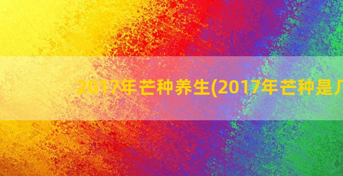 2017年芒种养生(2017年芒种是几点)