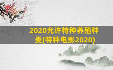 2020允许特种养殖种类(特种电影2020)