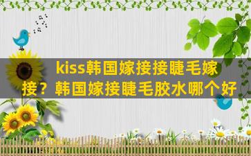 kiss韩国嫁接接睫毛嫁接？韩国嫁接睫毛胶水哪个好