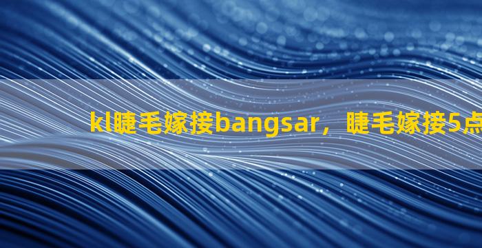 kl睫毛嫁接bangsar，睫毛嫁接5点定位法