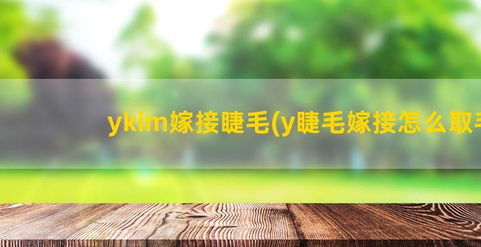 ykim嫁接睫毛(y睫毛嫁接怎么取毛)