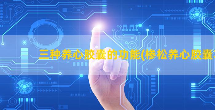 三种养心胶囊的功能(椮松养心胶囊功)