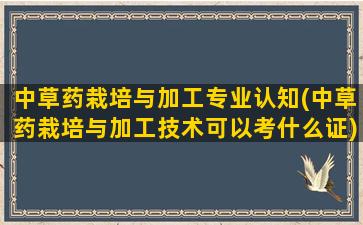 中草药栽培与加工专业认知(中草药栽培与加工技术可以考什么证)