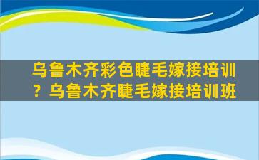 乌鲁木齐彩色睫毛嫁接培训？乌鲁木齐睫毛嫁接培训班