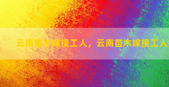 云南苗木嫁接工人，云南苗木嫁接工人招聘信息