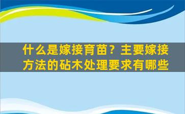 什么是嫁接育苗？主要嫁接方法的砧木处理要求有哪些