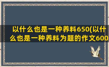 以什么也是一种养料650(以什么也是一种养料为题的作文600字)