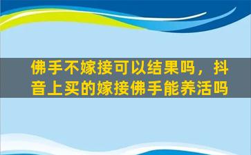 佛手不嫁接可以结果吗，抖音上买的嫁接佛手能养活吗