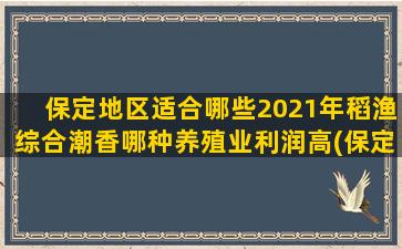 保定地区适合哪些2021年稻渔综合潮香哪种养殖业利润高(保定低风险地区有哪些)