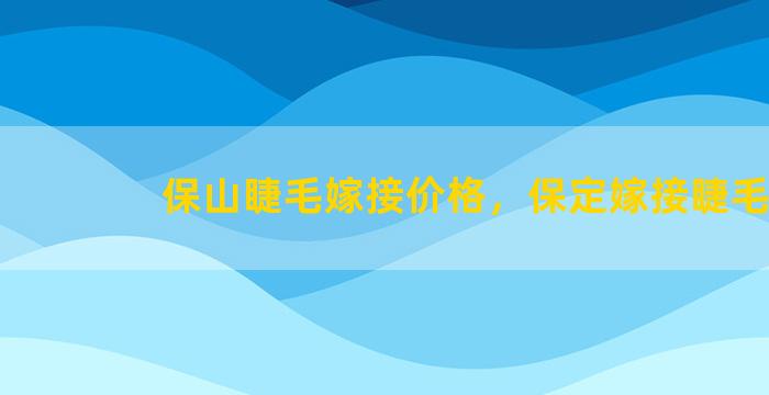 保山睫毛嫁接价格，保定嫁接睫毛