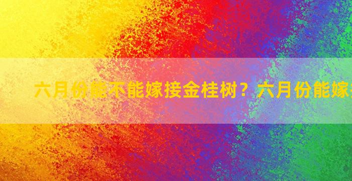 六月份能不能嫁接金桂树？六月份能嫁接桂花吗