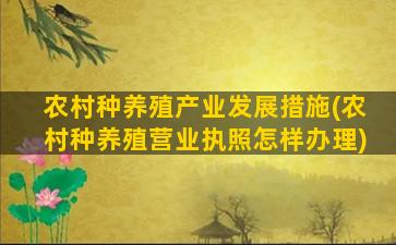 农村种养殖产业发展措施(农村种养殖营业执照怎样办理)