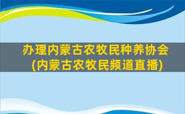 办理内蒙古农牧民种养协会(内蒙古农牧民频道直播)