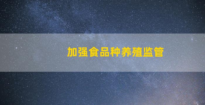 加强食品种养殖监管