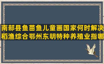 南部县鱼苗鱼儿童画国家何时解决稻渔综合鄂州东明特种养殖业指哪些动物