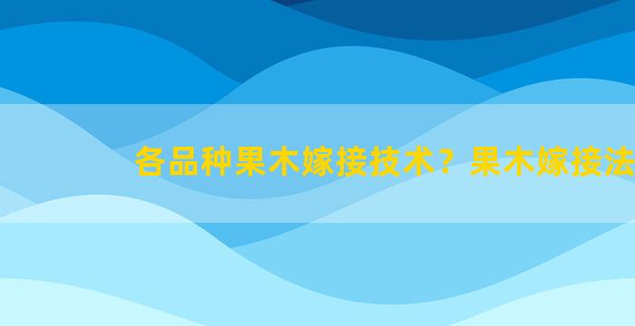 各品种果木嫁接技术？果木嫁接法