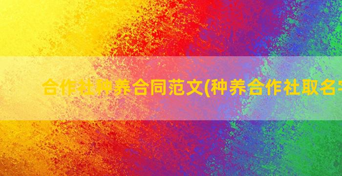 合作社种养合同范文(种养合作社取名字大全)