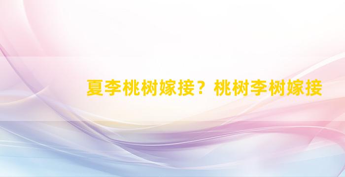 夏李桃树嫁接？桃树李树嫁接