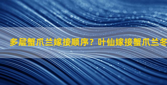 多层蟹爪兰嫁接顺序？叶仙嫁接蟹爪兰冬天能嫁接吗