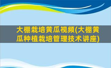 大棚栽培黄瓜视频(大棚黄瓜种植栽培管理技术讲座)