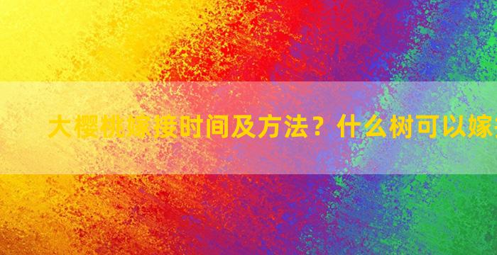 大樱桃嫁接时间及方法？什么树可以嫁接月季花