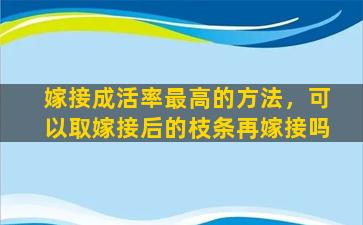 嫁接成活率最高的方法，可以取嫁接后的枝条再嫁接吗