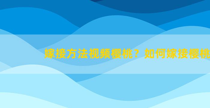 嫁接方法视频樱桃？如何嫁接樱桃