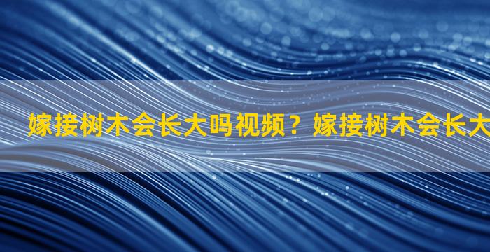 嫁接树木会长大吗视频？嫁接树木会长大吗视频教程