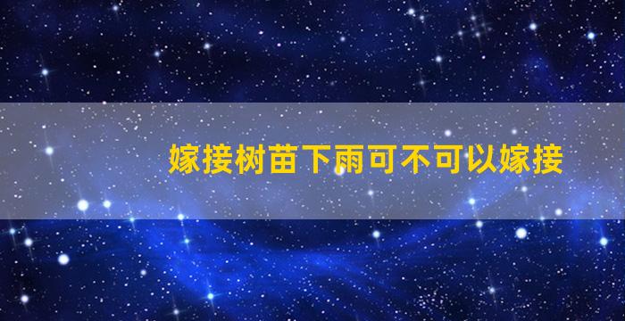 嫁接树苗下雨可不可以嫁接