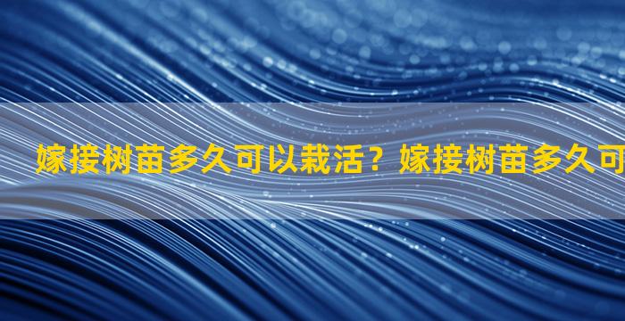 嫁接树苗多久可以栽活？嫁接树苗多久可以栽活一次