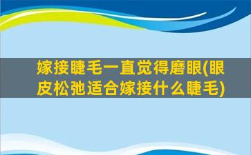 嫁接睫毛一直觉得磨眼(眼皮松弛适合嫁接什么睫毛)