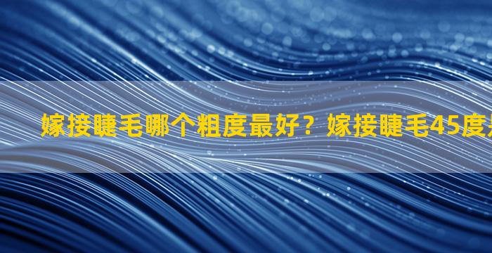 嫁接睫毛哪个粗度最好？嫁接睫毛45度是什么翘度