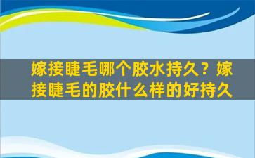 嫁接睫毛哪个胶水持久？嫁接睫毛的胶什么样的好持久