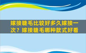 嫁接睫毛比较好多久嫁接一次？嫁接睫毛哪种款式好看