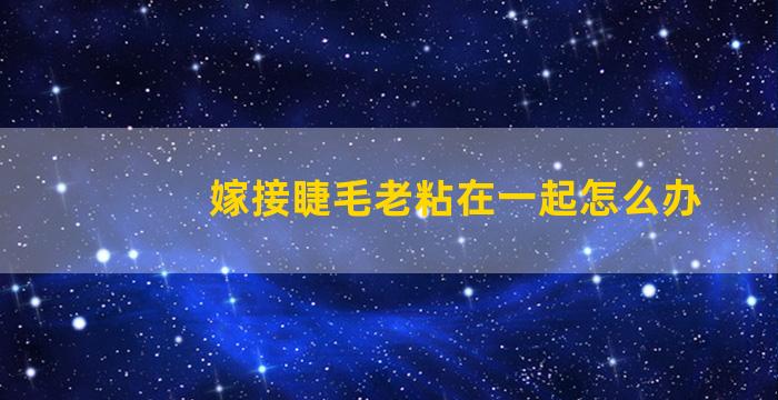 嫁接睫毛老粘在一起怎么办