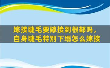 嫁接睫毛要嫁接到根部吗，自身睫毛特别下塌怎么嫁接