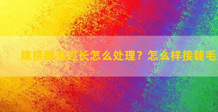 嫁接睫毛过长怎么处理？怎么样接睫毛又快又稳