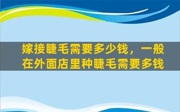 嫁接睫毛需要多少钱，一般在外面店里种睫毛需要多钱