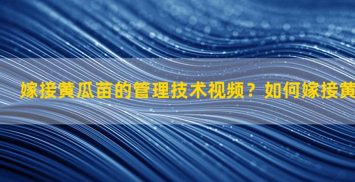 嫁接黄瓜苗的管理技术视频？如何嫁接黄瓜苗成活高