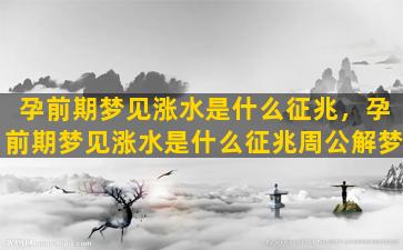 孕前期梦见涨水是什么征兆，孕前期梦见涨水是什么征兆周公解梦