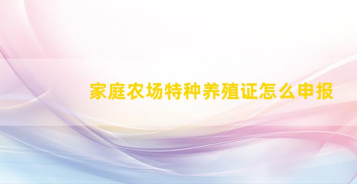 家庭农场特种养殖证怎么申报