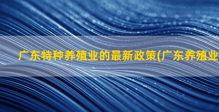 广东特种养殖业的最新政策(广东养殖业上市公司)