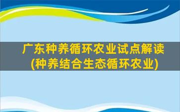 广东种养循环农业试点解读(种养结合生态循环农业)