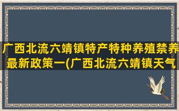 广西北流六靖镇特产特种养殖禁养最新政策一(广西北流六靖镇天气预报)