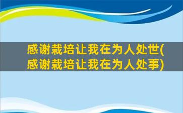 感谢栽培让我在为人处世(感谢栽培让我在为人处事)