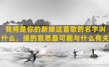 我将是你的新娘这首歌的名字叫什么，接的意思最可能与什么有关