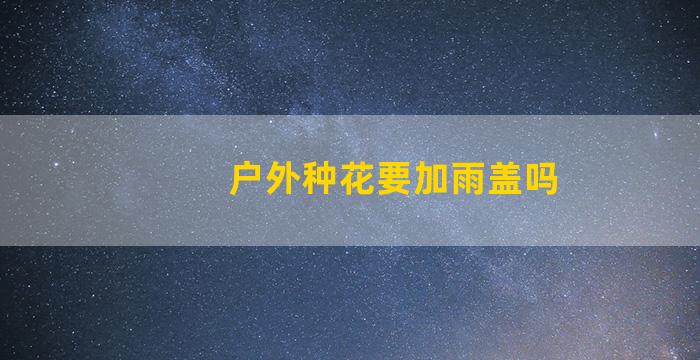 户外种花要加雨盖吗