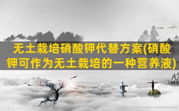 无土栽培硝酸钾代替方案(硝酸钾可作为无土栽培的一种营养液)