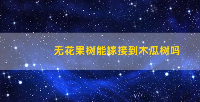 无花果树能嫁接到木瓜树吗