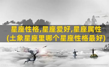 星座性格,星座爱好,星座属性(土象星座里哪个星座性格最好)